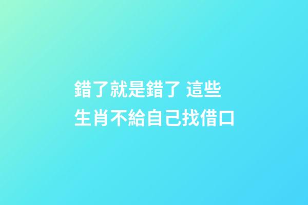 錯了就是錯了 這些生肖不給自己找借口